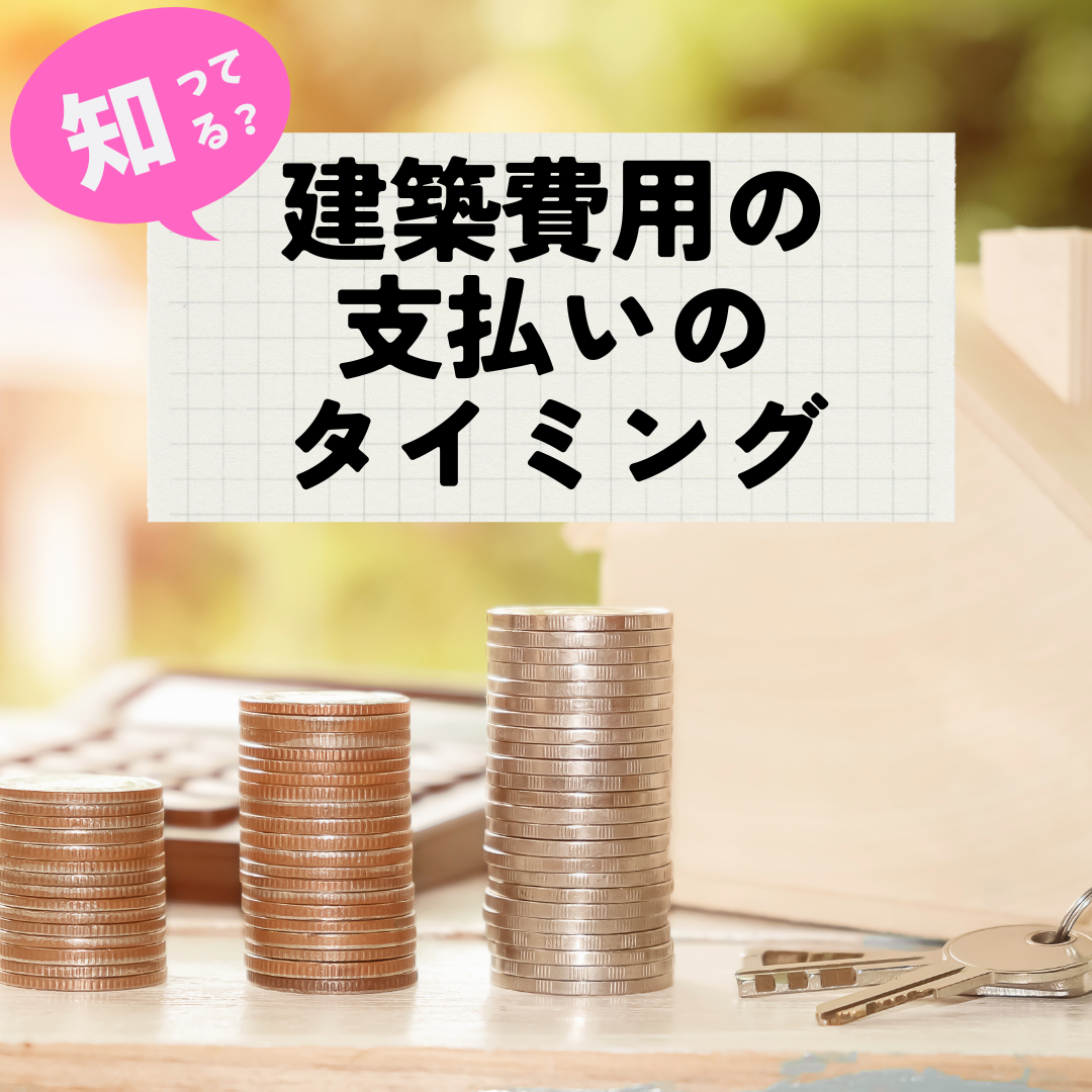 建築費用の支払いのタイミングっていつなの？お客様からよく聞かれるお金のこと